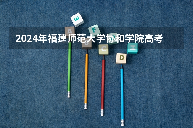 2024年福建师范大学协和学院高考录取分数线是多少？