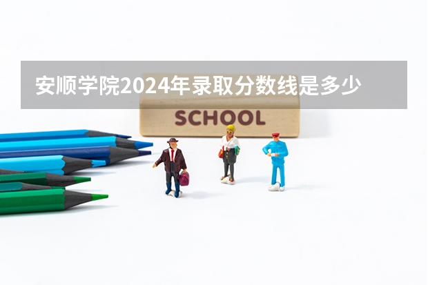 安顺学院2024年录取分数线是多少？