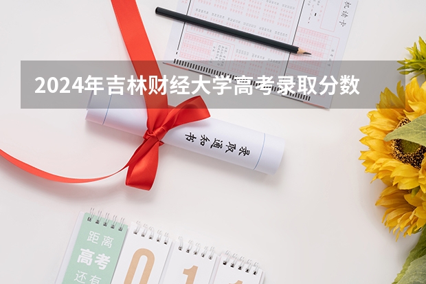 2024年吉林财经大学高考录取分数线是多少？