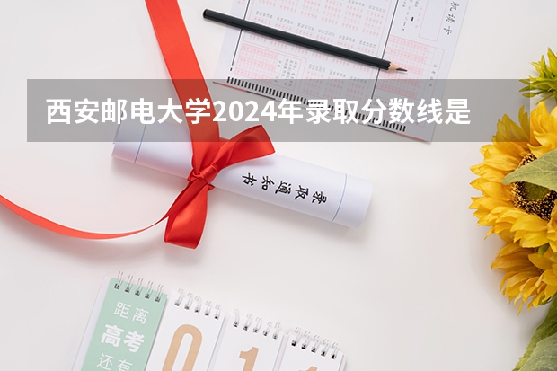 西安邮电大学2024年录取分数线是多少？