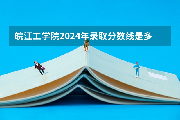 皖江工学院2024年录取分数线是多少？