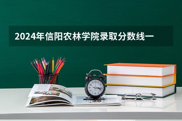 2024年信阳农林学院录取分数线一览表