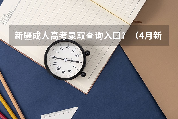 新疆成人高考录取查询入口？（4月新疆自考成绩查询入口已开通？）