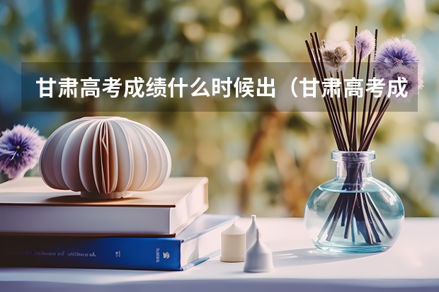 甘肃高考成绩什么时候出（甘肃高考成绩什么时候出来）