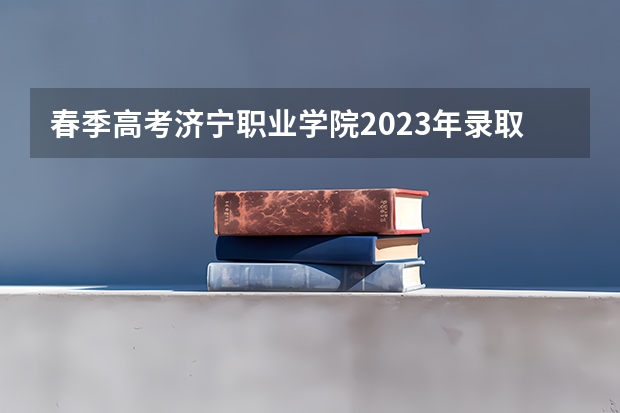 春季高考济宁职业学院2023年录取线多春季高考402分能上济宁职业技术学院吗？