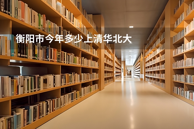 衡阳市今年多少上清华北大
