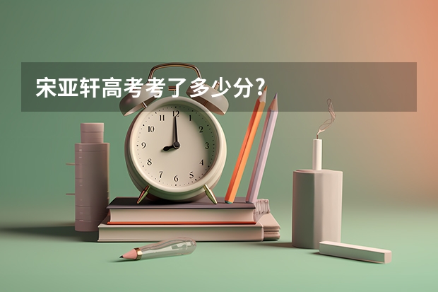 宋亚轩高考考了多少分?