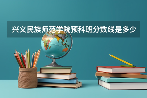 兴义民族师范学院预科班分数线是多少？