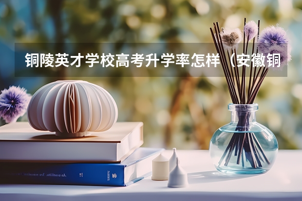 铜陵英才学校高考升学率怎样（安徽铜陵市高考状元,安徽铜陵市文科理科和高考状元）