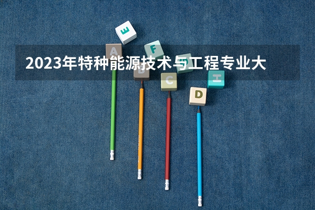 2023年特种能源技术与工程专业大学排名排行榜 