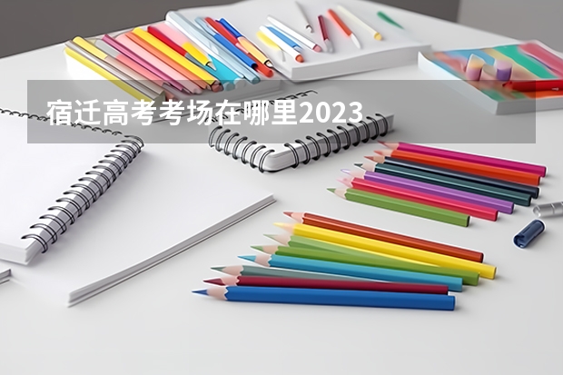 宿迁高考考场在哪里2023