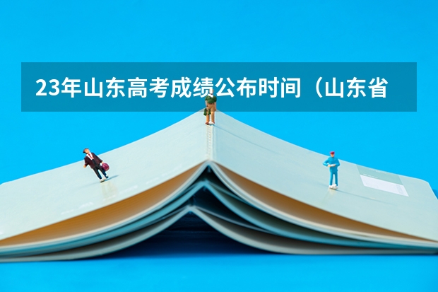 23年山东高考成绩公布时间（山东省高考成绩公布时间）