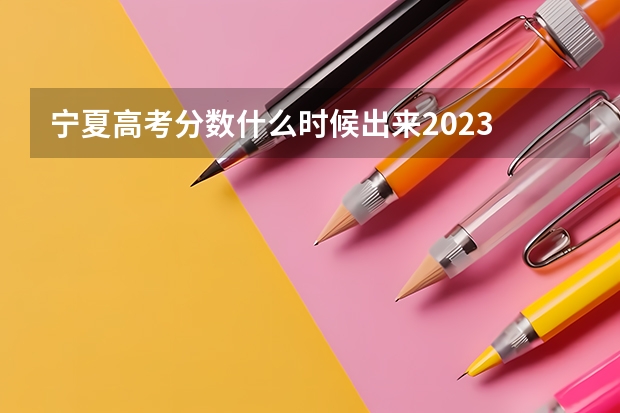 宁夏高考分数什么时候出来2023