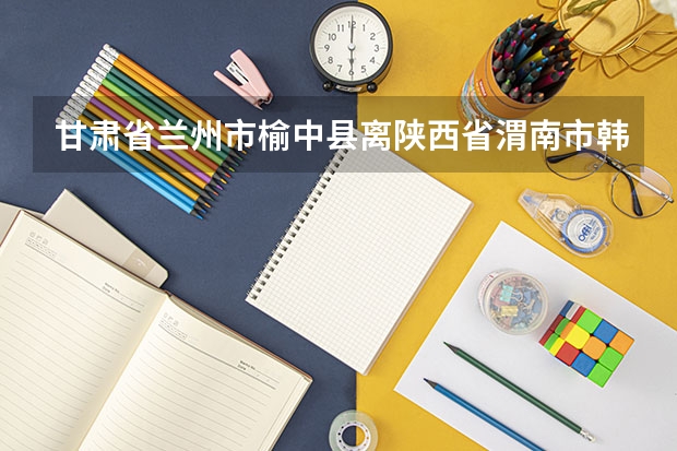 甘肃省兰州市榆中县离陕西省渭南市韩城市多远 西安市临潼区至陕西榆林市榆中区多远