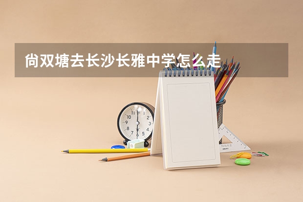 尙双塘去长沙长雅中学怎么走