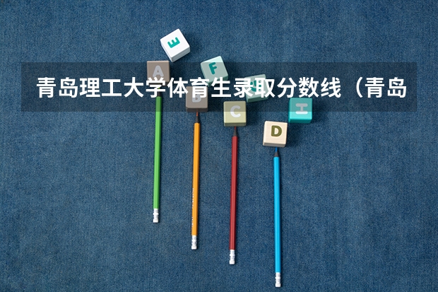 青岛理工大学体育生录取分数线(青岛大学本科自主招生,青岛大学自主招生简章)