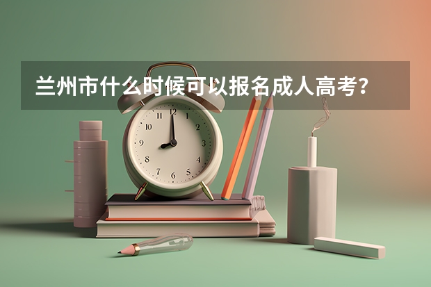 兰州市什么时候可以报名成人高考？
