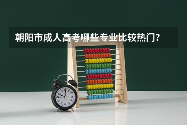 朝阳市成人高考哪些专业比较热门？