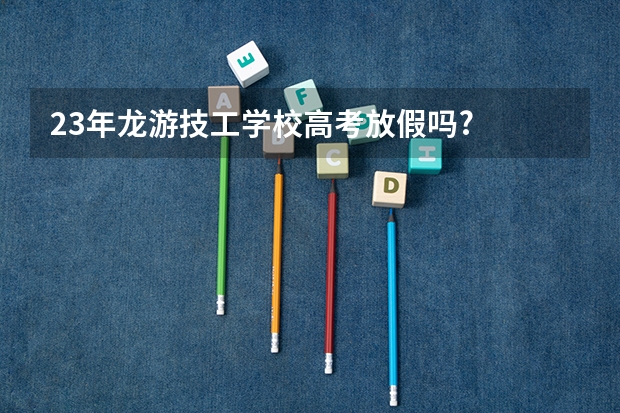 23年龙游技工学校高考放假吗?