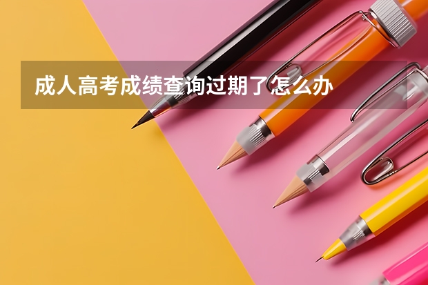 成人高考成绩查询过期了怎么办