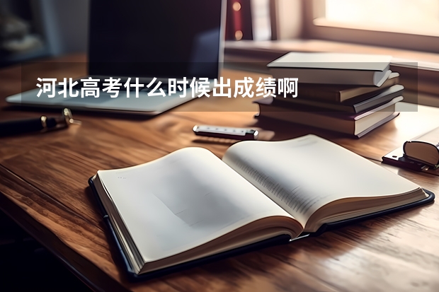 河北高考什么时候出成绩啊