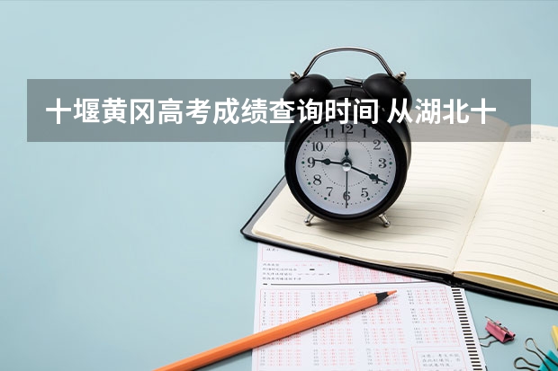 十堰黄冈高考成绩查询时间 从湖北十堰到湖北黄冈市蕲春县走高速有多远