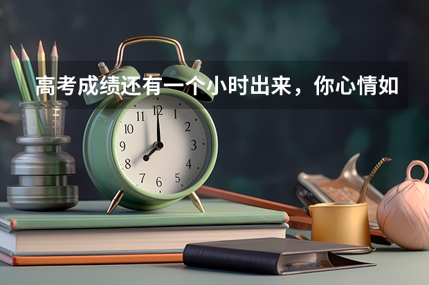 高考成绩还有一个小时出来，你心情如何？