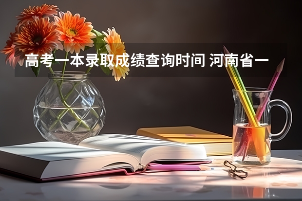 高考一本录取成绩查询时间 河南省一本成绩查询时间