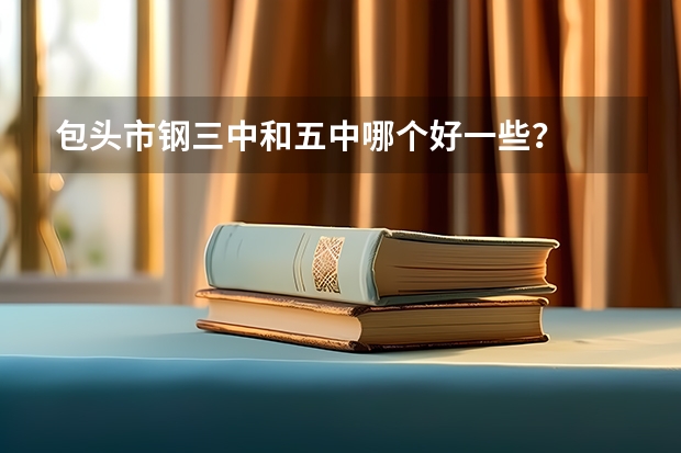 包头市钢三中和五中哪个好一些？