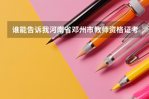 谁能告诉我河南省邓州市教师资格证考试时间啊 邓州市中小学生期未考试时间