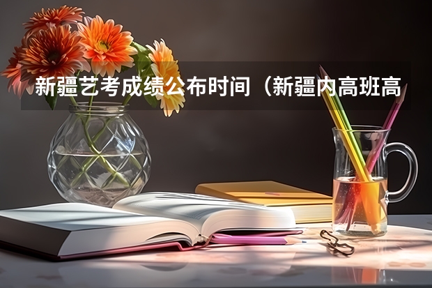 新疆艺考成绩公布时间（新疆内高班高考成绩查询时间）