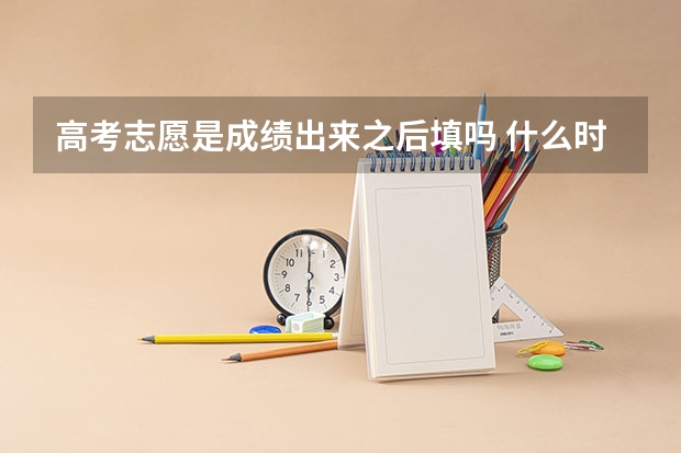 高考志愿是成绩出来之后填吗 什么时间填志愿