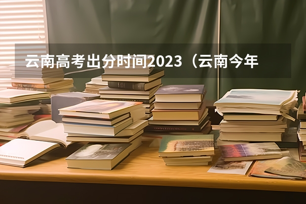 云南高考出分时间2023（云南今年高考成绩公布时间）