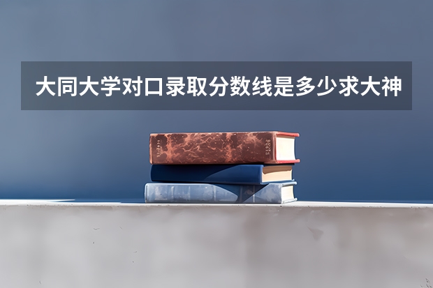 大同大学对口录取分数线是多少求大神帮助