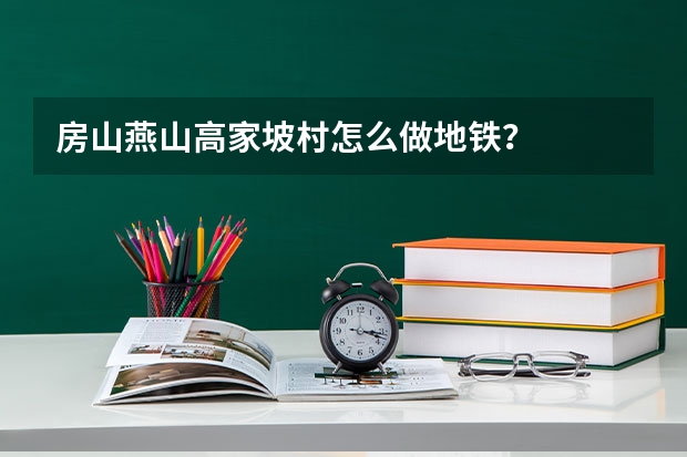 房山燕山高家坡村怎么做地铁?