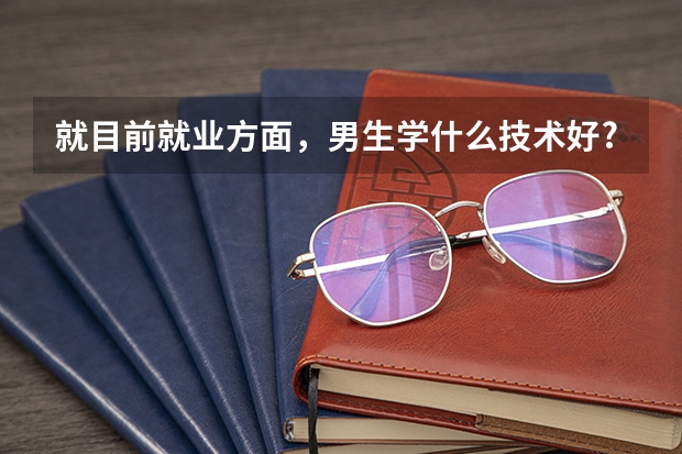 就目前就业方面，男生学什么技术好?