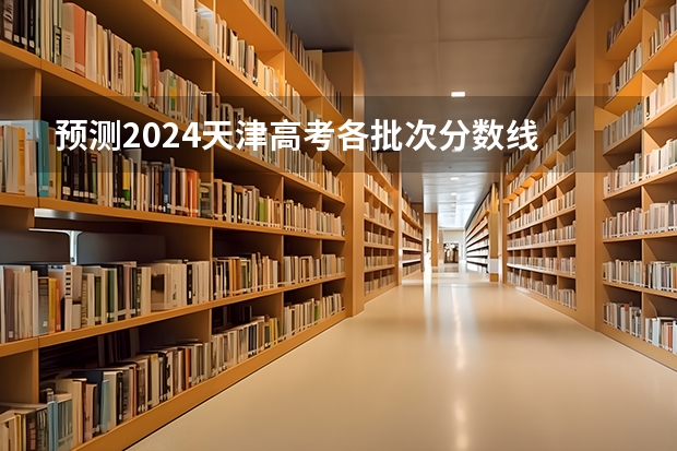 预测2024天津高考各批次分数线 最低多少分可以上大学