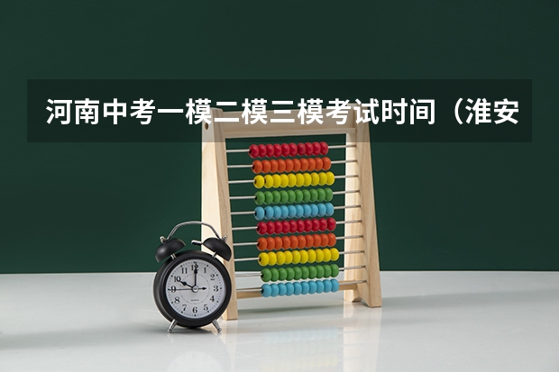 河南中考一模二模三模考试时间（淮安一模二模三模考试时间）