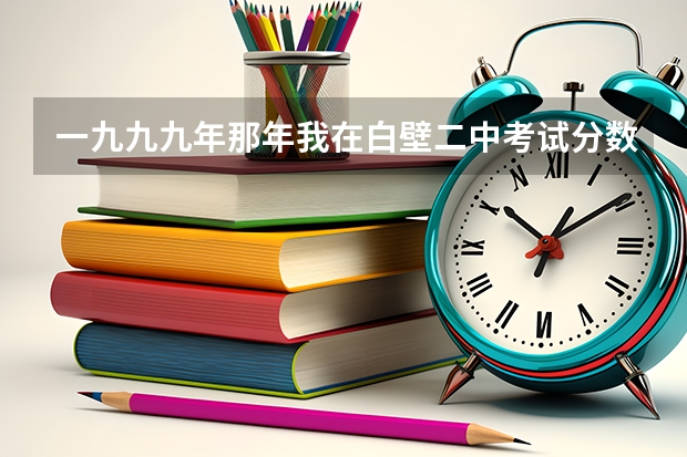 一九九九年那年我在白壁二中考试分数是445.5分离当年录取分数线差多少