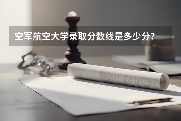 空军航空大学录取分数线是多少分？