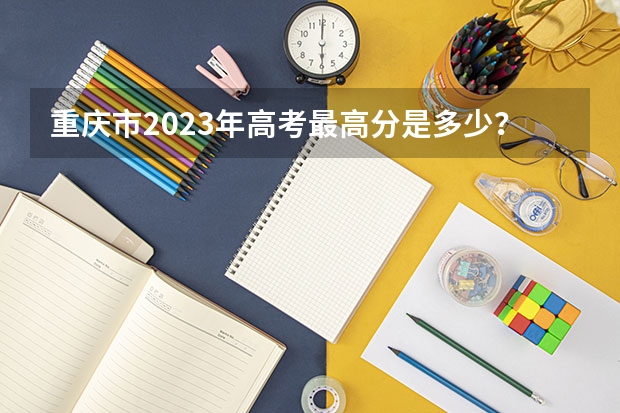 重庆市2023年高考最高分是多少？