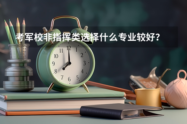考军校非指挥类选择什么专业较好？