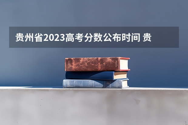 贵州省2023高考分数公布时间 贵州高考录取结果公布时间