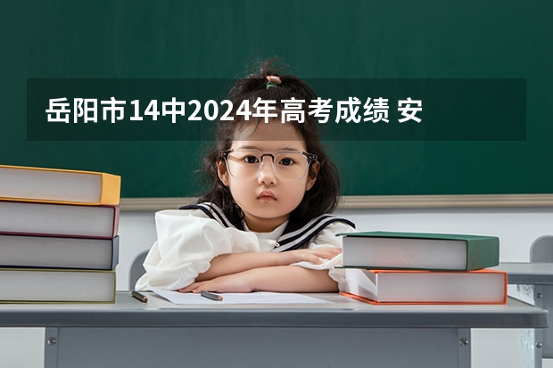 岳阳市14中2024年高考成绩 安徽淮南中考时间2024年具体时间 6月14日至17日