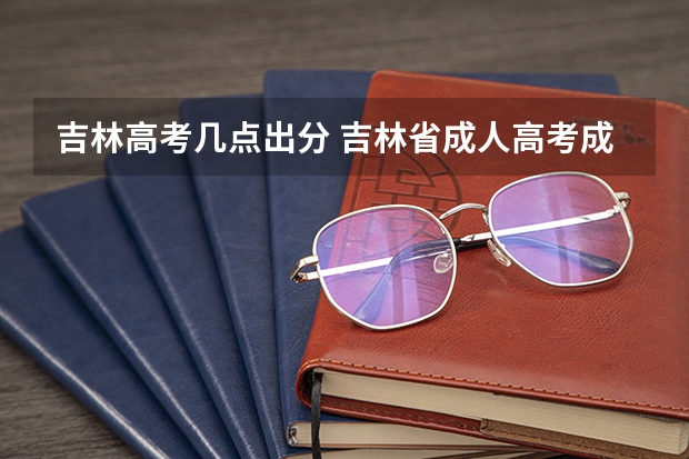 吉林高考几点出分 吉林省成人高考成绩公布时间 吉林省成人高考成绩查询？