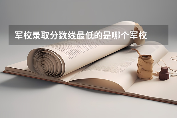 军校录取分数线最低的是哪个军校