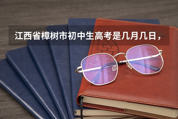 江西省樟树市初中生高考是几月几日，什么时候发录取通知书
