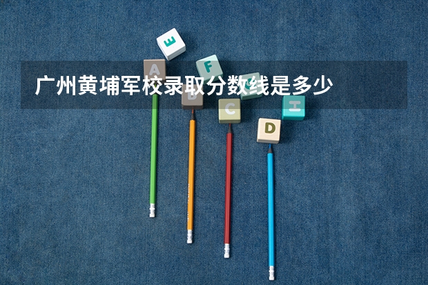 广州黄埔军校录取分数线是多少