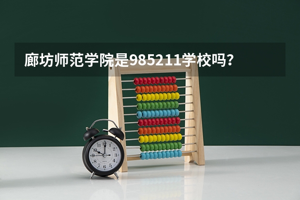 廊坊师范学院是985/211学校吗？往年录取分数怎么样