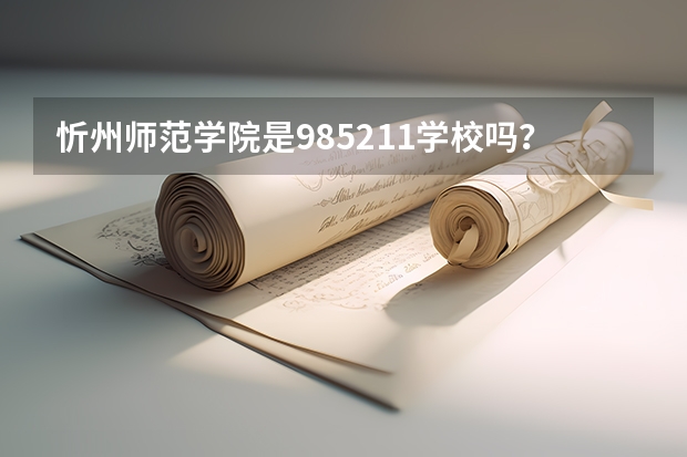 忻州师范学院是985/211学校吗？往年录取分数怎么样